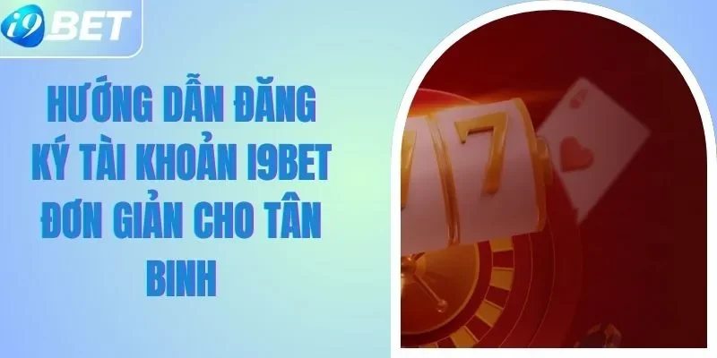 Hướng Dẫn Đăng Ký Tài Khoản I9BET Đơn Giản Cho Tân Binh